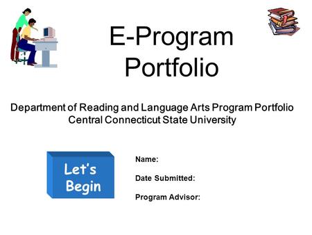 E-Program Portfolio Let’s Begin Department of Reading and Language Arts Program Portfolio Central Connecticut State University Name: Date Submitted: Program.