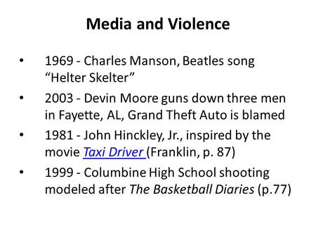 Media and Violence 1969 - Charles Manson, Beatles song “Helter Skelter” 2003 - Devin Moore guns down three men in Fayette, AL, Grand Theft Auto is blamed.