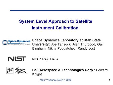 ASIC 3 Workshop, May 17, 2006 1 System Level Approach to Satellite Instrument Calibration Space Dynamics Laboratory at Utah State University: Joe Tansock,