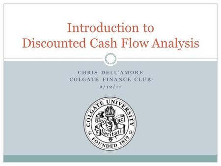 CHRIS DELL’AMORE COLGATE FINANCE CLUB 2/12/11 Introduction to Discounted Cash Flow Analysis.