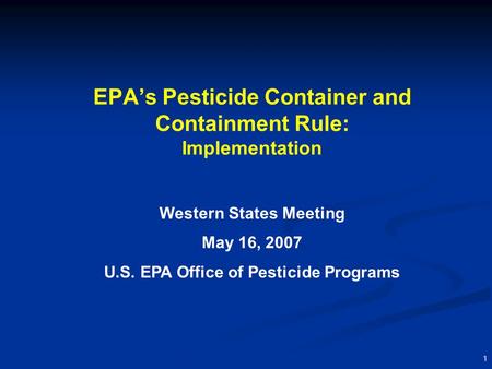 1 EPA’s Pesticide Container and Containment Rule: Implementation Western States Meeting May 16, 2007 U.S. EPA Office of Pesticide Programs.