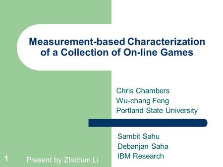 1 Measurement-based Characterization of a Collection of On-line Games Chris Chambers Wu-chang Feng Portland State University Sambit Sahu Debanjan Saha.