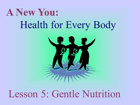 A New You: Health for Every Body Lesson 5: Gentle Nutrition.