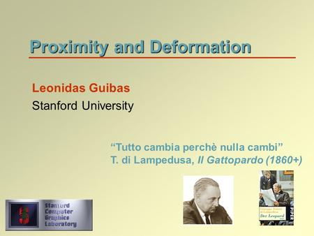 Proximity and Deformation Leonidas Guibas Stanford University “Tutto cambia perchè nulla cambi” T. di Lampedusa, Il Gattopardo (1860+)