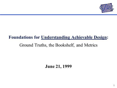 1 Foundations for Understanding Achievable Design: Ground Truths, the Bookshelf, and Metrics June 21, 1999.