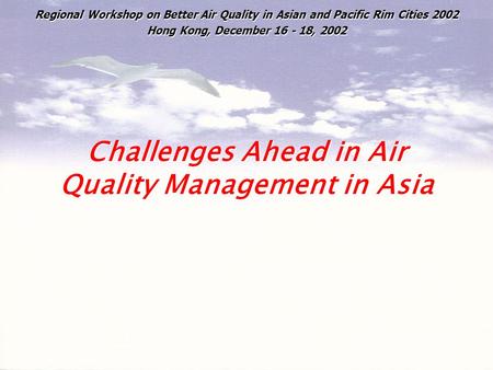 Challenges Ahead in Air Quality Management in Asia Regional Workshop on Better Air Quality in Asian and Pacific Rim Cities 2002 Hong Kong, December 16.