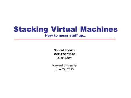 Stacking Virtual Machines How to mess stuff up… Konrad Lorincz Kevin Redwine Alex Sheh Harvard University June 27, 2015June 27, 2015June 27, 2015.