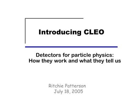 Introducing CLEO Detectors for particle physics: How they work and what they tell us Ritchie Patterson July 18, 2005.