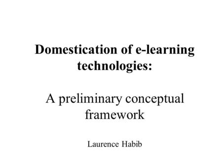 Domestication of e-learning technologies: A preliminary conceptual framework Laurence Habib.