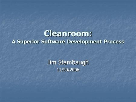 Cleanroom: A Superior Software Development Process Jim Stambaugh 11/29/2006.