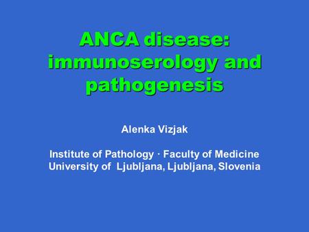 ANCA disease: immunoserology and pathogenesis Alenka Vizjak Institute of Pathology · Faculty of Medicine University of Ljubljana, Ljubljana, Slovenia.