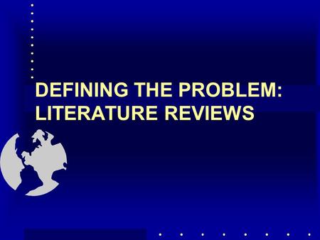 DEFINING THE PROBLEM: LITERATURE REVIEWS DEFINING THE PROBLEM Decision maker’s objectives Background of problem Differentiate problem from symptoms Determine.