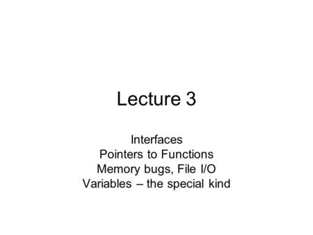 Lecture 3 Interfaces Pointers to Functions Memory bugs, File I/O Variables – the special kind.