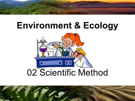 02 Scientific Method Environment & Ecology. The nature of science Science: –A systematic process for learning about the world and testing our understanding.