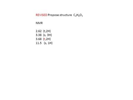 REVISED Propose structure C 4 H 8 O 3 NMR 2.62 (t,2H) 3.38 (s, 3H) 3.68 (t,2H) 11.5 (s, 1H)