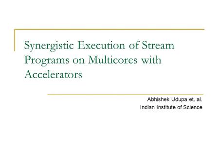 Synergistic Execution of Stream Programs on Multicores with Accelerators Abhishek Udupa et. al. Indian Institute of Science.