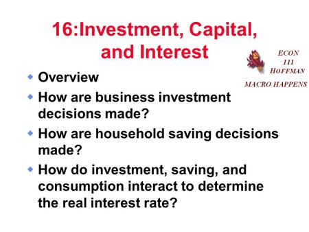 16:Investment, Capital, and Interest  Overview  How are business investment decisions made?  How are household saving decisions made?  How do investment,