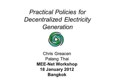 Practical Policies for Decentralized Electricity Generation Chris Greacen Palang Thai MEE-Net Workshop 18 January 2012 Bangkok.