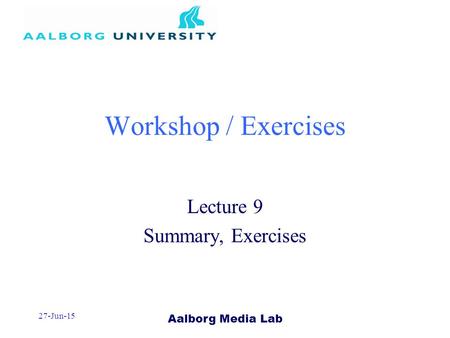 Aalborg Media Lab 27-Jun-15 Workshop / Exercises Lecture 9 Summary, Exercises.