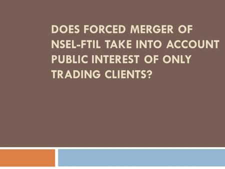 DOES FORCED MERGER OF NSEL-FTIL TAKE INTO ACCOUNT PUBLIC INTEREST OF ONLY TRADING CLIENTS?
