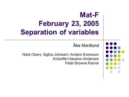 Mat-F February 23, 2005 Separation of variables Åke Nordlund Niels Obers, Sigfus Johnsen / Anders Svensson Kristoffer Hauskov Andersen Peter Browne Rønne.