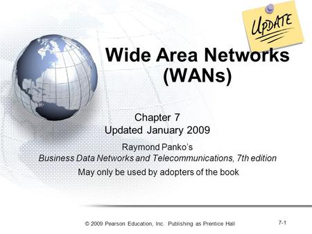 © 2009 Pearson Education, Inc. Publishing as Prentice Hall 7-1 Wide Area Networks (WANs) Chapter 7 Updated January 2009 Raymond Panko’s Business Data Networks.