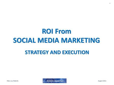 1 INTERNET MARKETING Mary Lou RobertsAugust 2011 ROI From SOCIAL MEDIA MARKETING STRATEGY AND EXECUTION.
