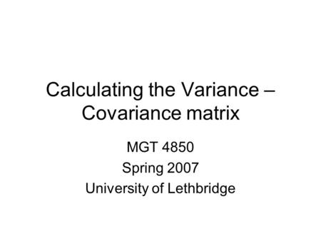 Calculating the Variance – Covariance matrix MGT 4850 Spring 2007 University of Lethbridge.