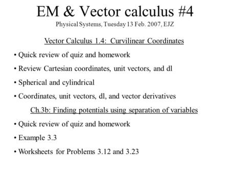 EM & Vector calculus #4 Physical Systems, Tuesday 13 Feb. 2007, EJZ Vector Calculus 1.4: Curvilinear Coordinates Quick review of quiz and homework Review.