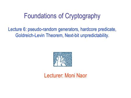 Lecturer: Moni Naor Foundations of Cryptography Lecture 6: pseudo-random generators, hardcore predicate, Goldreich-Levin Theorem, Next-bit unpredictability.