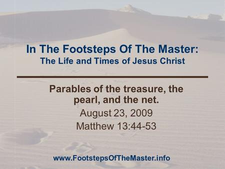 In The Footsteps Of The Master: The Life and Times of Jesus Christ Parables of the treasure, the pearl, and the net. August 23, 2009 Matthew 13:44-53 www.FootstepsOfTheMaster.info.