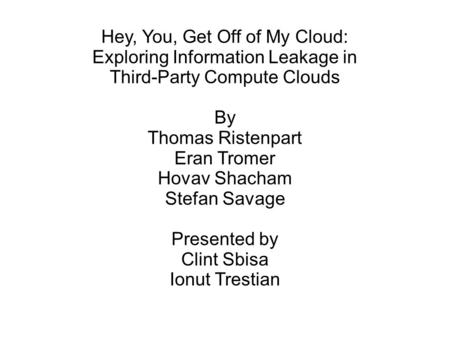 Hey, You, Get Off of My Cloud: Exploring Information Leakage in Third-Party Compute Clouds By Thomas Ristenpart Eran Tromer Hovav Shacham Stefan Savage.