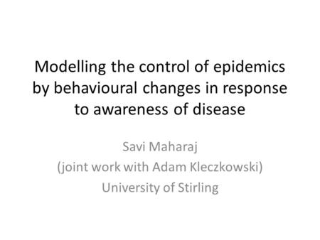 Modelling the control of epidemics by behavioural changes in response to awareness of disease Savi Maharaj (joint work with Adam Kleczkowski) University.