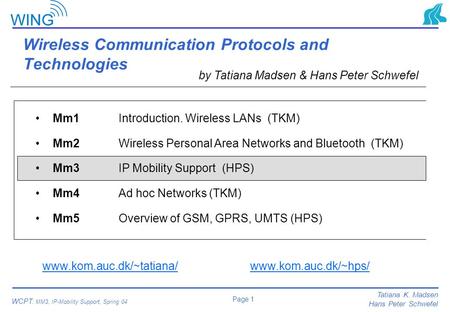 Page 1 Tatiana K. Madsen Hans Peter Schwefel WCPT: MM3, IP-Mobility Support, Spring 04 Wireless Communication Protocols and Technologies by Tatiana Madsen.