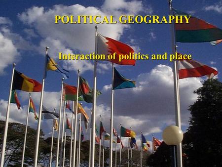 POLITICAL GEOGRAPHY Interaction of politics and place.