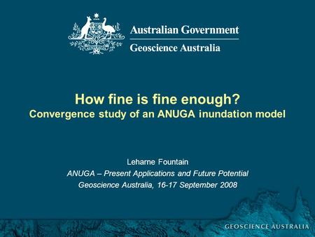 ANUGA Workshop, 16 September 2008 How fine is fine enough? Convergence study of an ANUGA inundation model Leharne Fountain ANUGA – Present Applications.