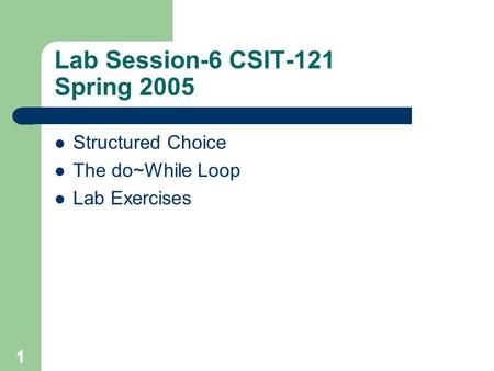 1 Lab Session-6 CSIT-121 Spring 2005 Structured Choice The do~While Loop Lab Exercises.