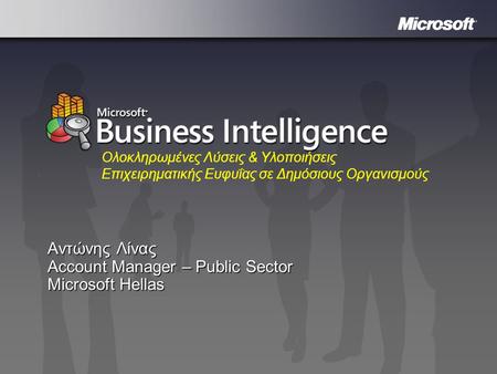 Microsoft Business Intelligence Αντώνης Λίνας Account Manager – Public Sector Microsoft Hellas Ολοκληρωμένες Λύσεις & Υλοποιήσεις Επιχειρηματικής Ευφυΐας.