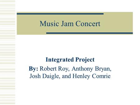 Music Jam Concert Integrated Project By: Robert Roy, Anthony Bryan, Josh Daigle, and Henley Comrie.