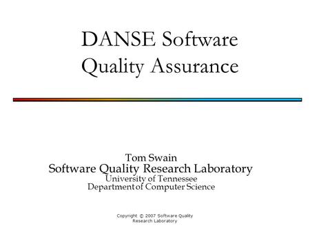 Copyright © 2007 Software Quality Research Laboratory DANSE Software Quality Assurance Tom Swain Software Quality Research Laboratory University of Tennessee.