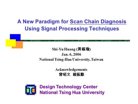Design Technology Center National Tsing Hua University A New Paradigm for Scan Chain Diagnosis Using Signal Processing Techniques Shi-Yu Huang ( 黃錫瑜 )
