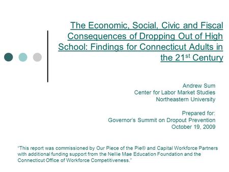 The Economic, Social, Civic and Fiscal Consequences of Dropping Out of High School: Findings for Connecticut Adults in the 21 st Century Andrew Sum Center.
