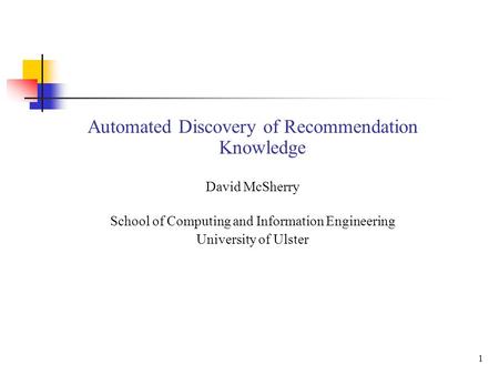1 Automated Discovery of Recommendation Knowledge David McSherry School of Computing and Information Engineering University of Ulster +