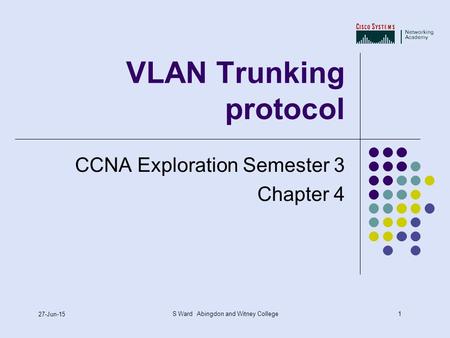 1 27-Jun-15 S Ward Abingdon and Witney College VLAN Trunking protocol CCNA Exploration Semester 3 Chapter 4.