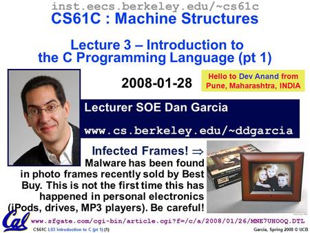 CS61C L03 Introduction to C (pt 1) (1) Garcia, Spring 2008 © UCB Lecturer SOE Dan Garcia www.cs.berkeley.edu/~ddgarcia inst.eecs.berkeley.edu/~cs61c CS61C.