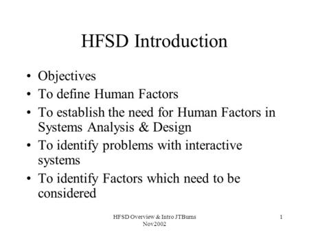 HFSD Overview & Intro JTBurns Nov2002 1 HFSD Introduction Objectives To define Human Factors To establish the need for Human Factors in Systems Analysis.