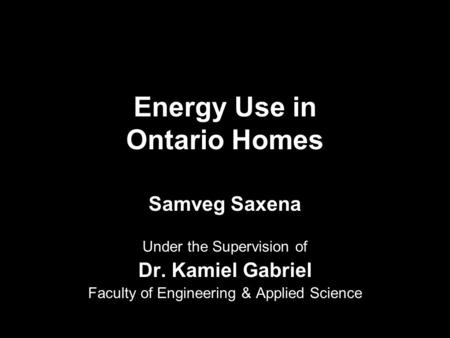 Energy Use in Ontario Homes Samveg Saxena Under the Supervision of Dr. Kamiel Gabriel Faculty of Engineering & Applied Science.