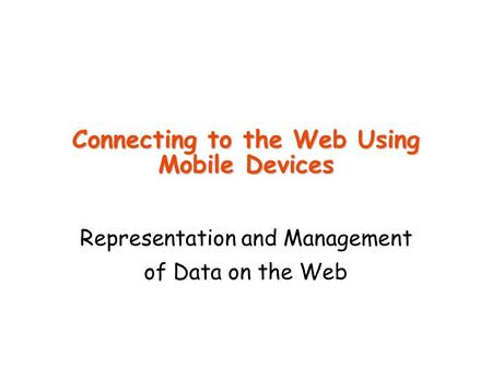 Connecting to the Web Using Mobile Devices Representation and Management of Data on the Web.