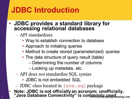 Www.corewebprogramming.com JDBC1 JDBC Introduction JDBC provides a standard library for accessing relational databases –API standardizes Way to establish.