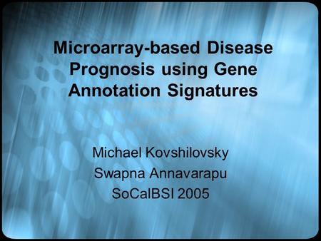 Microarray-based Disease Prognosis using Gene Annotation Signatures Michael Kovshilovsky Swapna Annavarapu SoCalBSI 2005.